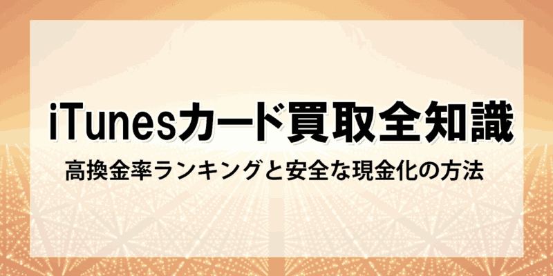 【保存版】iTunesカード買取の全知識：高換金率ランキングと安全な現金化の方法