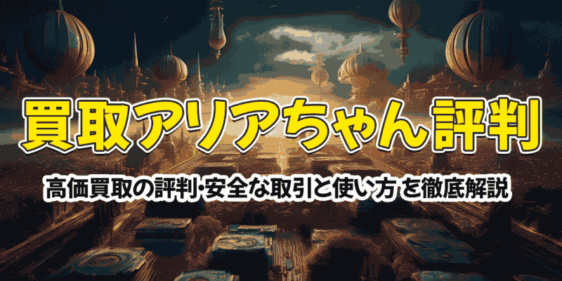 買取アリアちゃん徹底解説｜高価買取の評判・安全な取引の仕組みと使い方