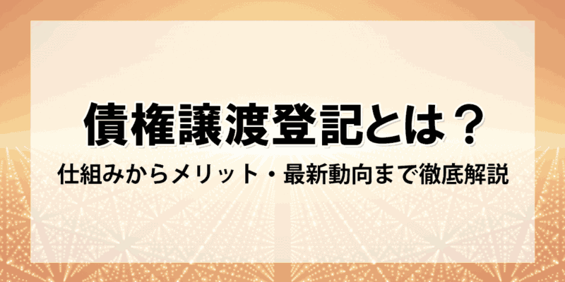 債権譲渡登記とは？仕組みからメリット・最新動向まで徹底解説